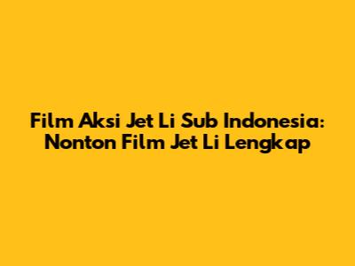 Film Aksi Jet Li Sub Indonesia: Nonton Film Jet Li Lengkap