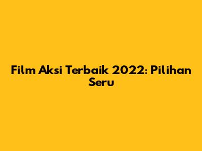 Film Aksi Terbaik 2022: Pilihan Seru
