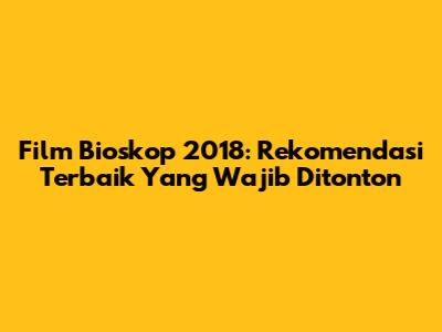 Film Bioskop 2018: Rekomendasi Terbaik Yang Wajib Ditonton