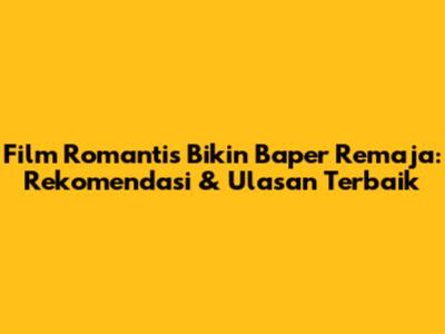Film Romantis Bikin Baper Remaja: Rekomendasi & Ulasan Terbaik