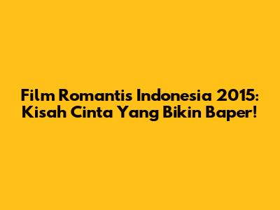 Film Romantis Indonesia 2015: Kisah Cinta Yang Bikin Baper!