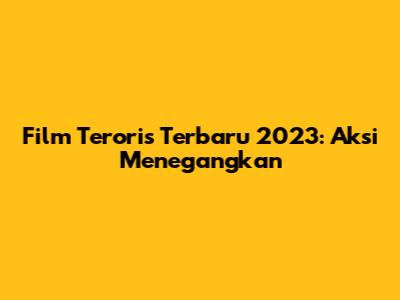 Film Teroris Terbaru 2023: Aksi Menegangkan