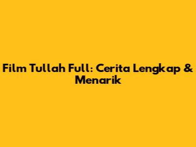 Film Tullah Full: Cerita Lengkap & Menarik