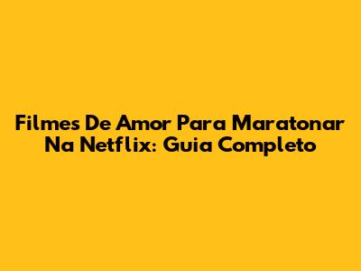 Filmes De Amor Para Maratonar Na Netflix: Guia Completo