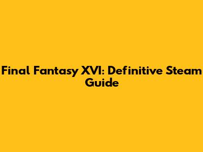 Final Fantasy XVI: Definitive Steam Guide