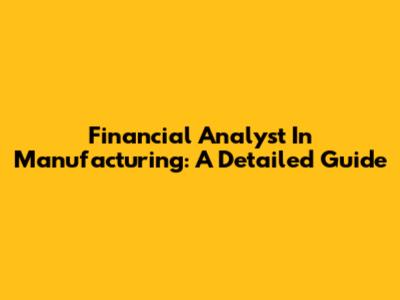 Financial Analyst In Manufacturing: A Detailed Guide