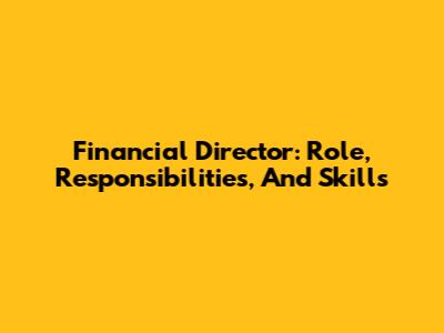 Financial Director: Role, Responsibilities, And Skills