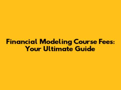 Financial Modeling Course Fees: Your Ultimate Guide