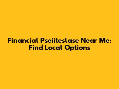 Financial Pseiiteslase Near Me: Find Local Options