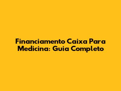 Financiamento Caixa Para Medicina: Guia Completo