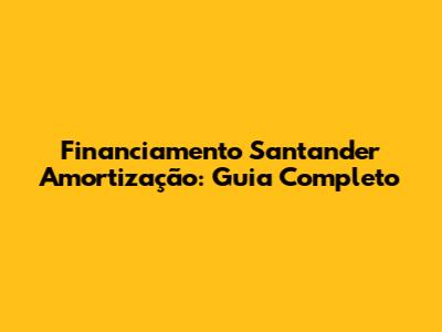 Financiamento Santander Amortização: Guia Completo