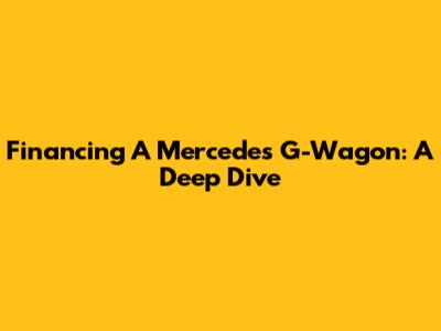 Financing A Mercedes G-Wagon: A Deep Dive