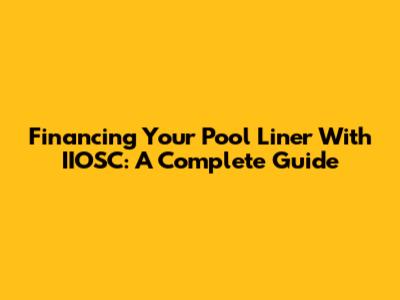 Financing Your Pool Liner With IIOSC: A Complete Guide