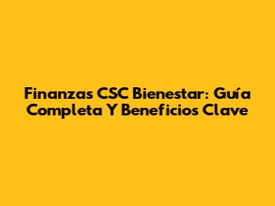 Finanzas CSC Bienestar: Guía Completa Y Beneficios Clave