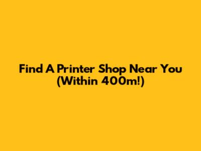 Find A Printer Shop Near You (Within 400m!)