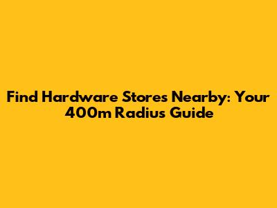 Find Hardware Stores Nearby: Your 400m Radius Guide