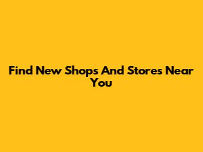 Find New Shops And Stores Near You