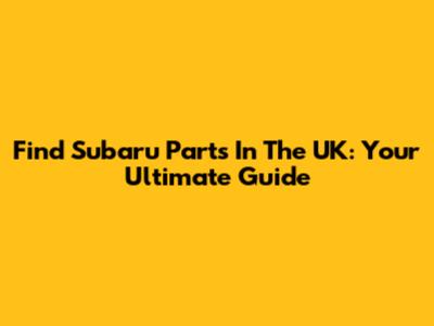 Find Subaru Parts In The UK: Your Ultimate Guide