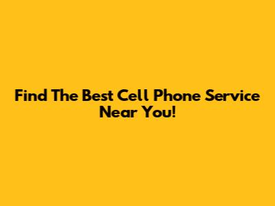 Find The Best Cell Phone Service Near You!