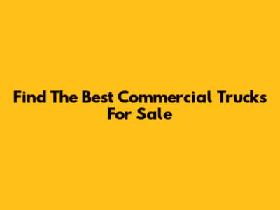 Find The Best Commercial Trucks For Sale