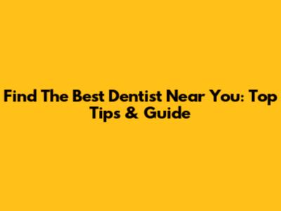 Find The Best Dentist Near You: Top Tips & Guide