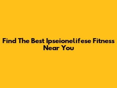 Find The Best Ipseionelifese Fitness Near You