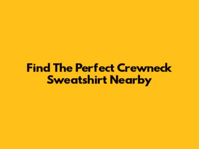 Find The Perfect Crewneck Sweatshirt Nearby