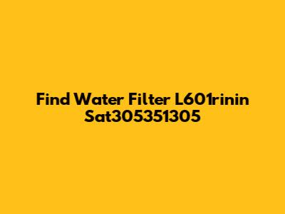 Find Water Filter L601rinin Sat305351305