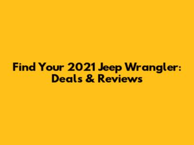 Find Your 2021 Jeep Wrangler: Deals & Reviews