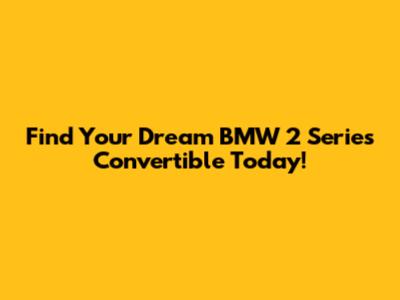 Find Your Dream BMW 2 Series Convertible Today!