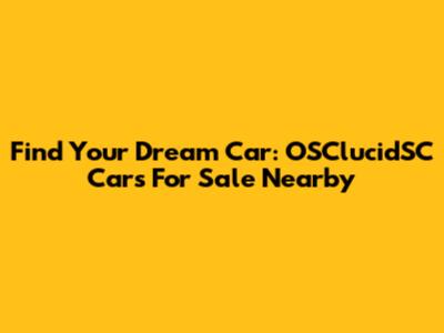Find Your Dream Car: OSClucidSC Cars For Sale Nearby