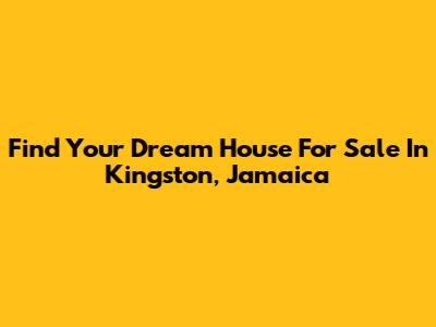 Find Your Dream House For Sale In Kingston, Jamaica
