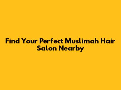 Find Your Perfect Muslimah Hair Salon Nearby
