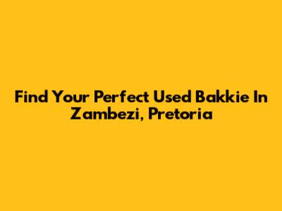 Find Your Perfect Used Bakkie In Zambezi, Pretoria