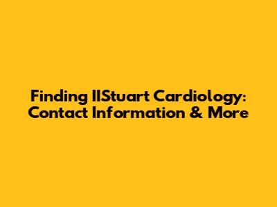 Finding IIStuart Cardiology: Contact Information & More