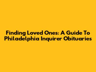 Finding Loved Ones: A Guide To Philadelphia Inquirer Obituaries