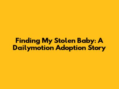 Finding My Stolen Baby: A Dailymotion Adoption Story