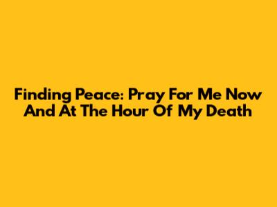 Finding Peace: Pray For Me Now And At The Hour Of My Death