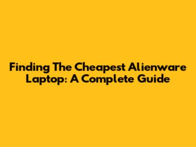 Finding The Cheapest Alienware Laptop: A Complete Guide