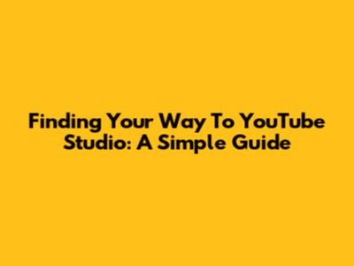 Finding Your Way To YouTube Studio: A Simple Guide