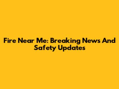 Fire Near Me: Breaking News And Safety Updates