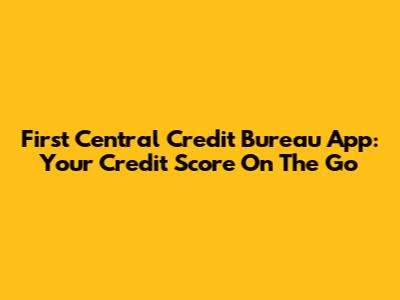 First Central Credit Bureau App: Your Credit Score On The Go