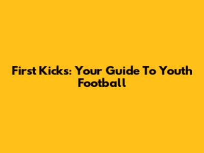 First Kicks: Your Guide To Youth Football