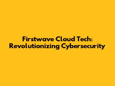 Firstwave Cloud Tech: Revolutionizing Cybersecurity