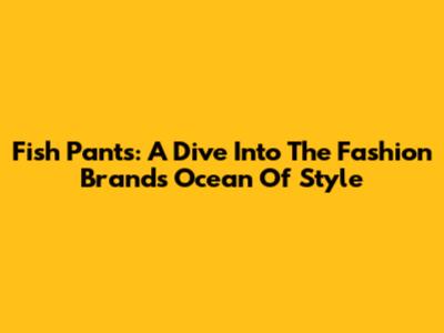 Fish Pants: A Dive Into The Fashion Brand's Ocean Of Style