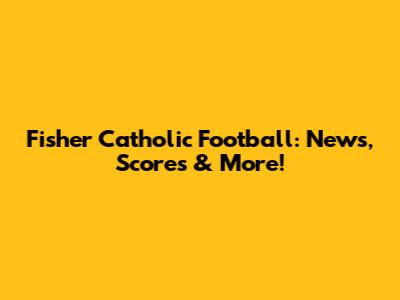 Fisher Catholic Football: News, Scores & More!
