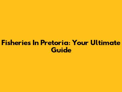 Fisheries In Pretoria: Your Ultimate Guide
