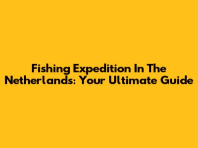 Fishing Expedition In The Netherlands: Your Ultimate Guide