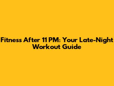 Fitness After 11 PM: Your Late-Night Workout Guide