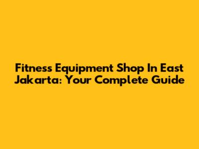 Fitness Equipment Shop In East Jakarta: Your Complete Guide